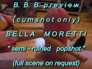 B.B.B.preview BellaMoretti "Semi-Ruined Popshot"(cumshot only) WMV with Slo