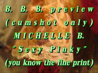 BBB preview: Michelle B."Sexy Pinky"(cumshot only) WMV with SloMo
