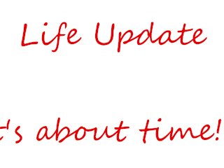 Life Update Its about time!!!