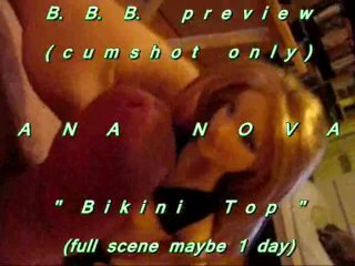 B.B.B. preview: Ana Nova "Bikini Top"(cum only) WMV with SloMo