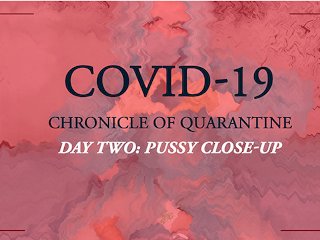 COVID-19: Chronicle of quarantine  day 2 - pussy close-up