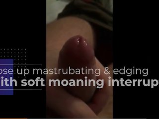 Close up mastrubating and edging with soft moaning interrupted