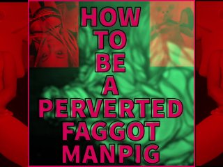 How to be a perverted Faggot Manpig VIDEO VERSION