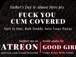 [GoodGirlASMR] Father’s Day Is Almost Here pt3. Fuck You Covered In Cum. Rub Daddy Into Your Pussy