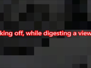 Jacking Off, while Digesting a Viewer.