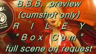 BBB preview: Riley "Box Cum" (cumshot only)