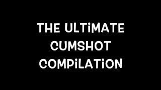 The Ultimate 30-Minute Cumshot Compilation