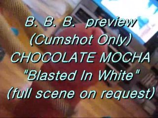 B.B.B. Preview: Chocolate Mocha "blasted in White" (cumshot Only)