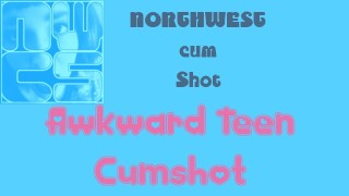 NORTHWESTcumShot- Awkward Teen Cumshot