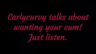 Carlycurvy talks about wanting your cum. Just listen!