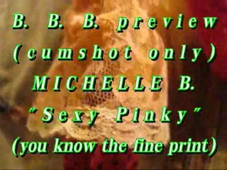 BBB Preview: Michelle B."Sexy Pinky"(cumshot Only) WMV with SloMo