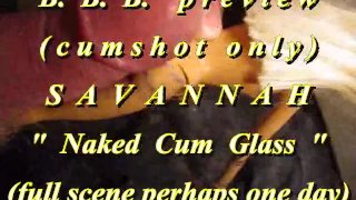 BBB preview: Savannah "Naked Cum Glass"(cum only)WMV withSloMo