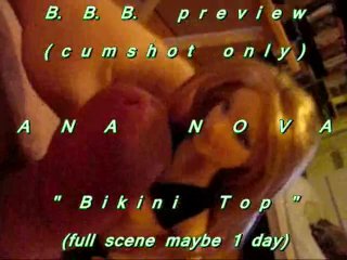 B.B.B. Preview: Ana Nova "bikini Top"(cum Only) WMV with SloMo