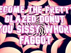 Become the pretty glazed donut you sissy whore faggot