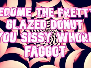 Become the pretty glazed donut you sissy_whore faggot