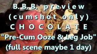 B.B.B. preview: Chocolate "Pre-Cum Ooze & LegJob"(cum only) WMV with SloMo
