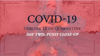 Covid-19 Chronicle Of Quarantine Day 2 Pussy Close-Up