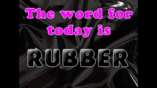 The Word for today is rubber