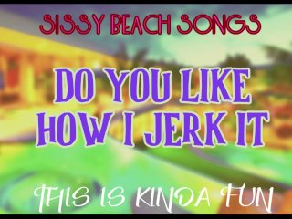 Sissy Beach Songs Do you like how I jerk it This is kinda fun