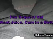 Preview 1 of heres a Fan Requested: i want juice, cum in a bottle