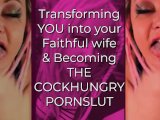 Transforming YOU into your Faithful wife and Becoming the CockHungry Pornslut
