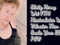 Slutty Horny  Wet FTM  Masturbates With Vibrator Then  Sucks Your BBC  POV 