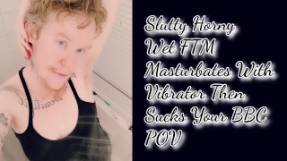 Slutty Horny  Wet FTM  Masturbates With Vibrator Then  Sucks Your BBC  POV 