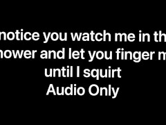 I notice you watching me shower and let you finger fuck me until I squirt all over your cock (audio)
