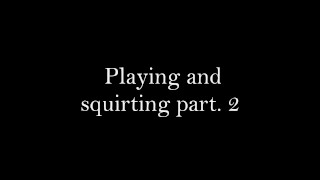 Playing and squirting part. 2