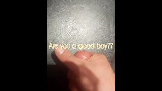 Are you a good boy?  CEI quick cum 30 seconds!