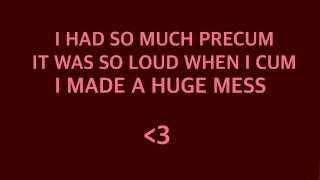 I WAS SO LOUD AND MESSY BECAUSE I HAD SO MUCH PRECUM