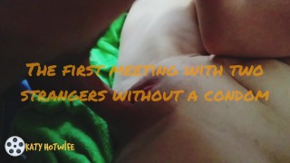 The first meeting with two strangers without condoms. Part 1 of 3
