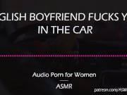 Preview 2 of English Boyfriend Fucks You in the Car [AUDIO PORN for Women][ASMR]