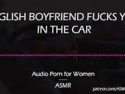 Preview 5 of English Boyfriend Fucks You in the Car [AUDIO PORN for Women][ASMR]