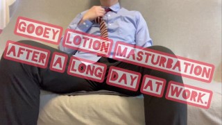 gooey lotion masturbation  after a long day at work.