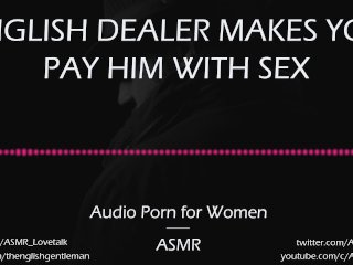English Dealer Makes You_Pay Him inSex [AUDIO PORN for Women][ASMR]