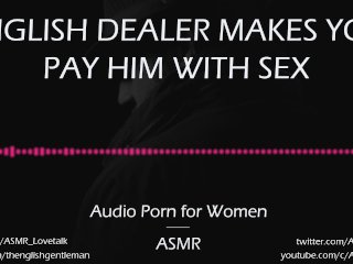 English Dealer Makes You Pay Him in_Sex [AUDIO_PORN for_Women][ASMR]