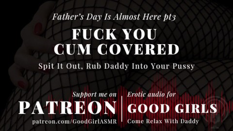 [GoodGirlASMR] Father’s Day Is Almost Here pt3. Fuck You Covered In Cum. Rub Daddy Into Your Pussy