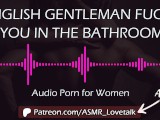 English Gentleman Fucks You in the Bathroom on a First Date (AUDIO PORN for Women)