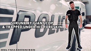 Shrink by giant cop & put under his foreskin