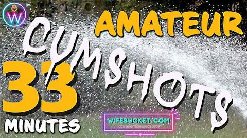 Wifebucket presents 33 minutes of the hottest homemade REAL cumshots
