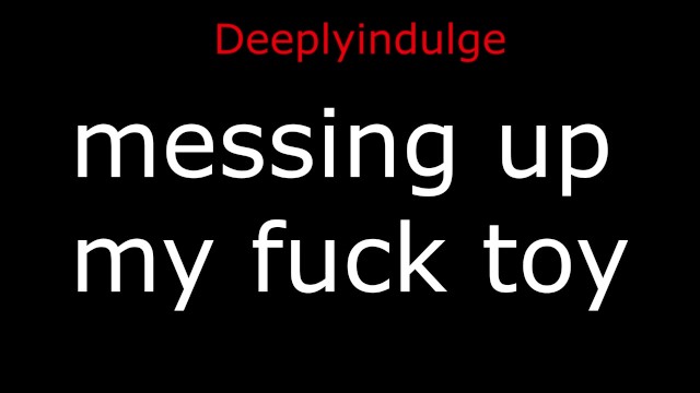 messing up my fuck toy (audio porn) FUCKING MY TOY HARD AND DEEP