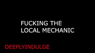 FUCKING THE LOCAL MECHANIC FIXING YOUR INSIDES
