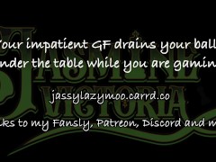 Your impatient GF drains your balls under the table while you are gaming.