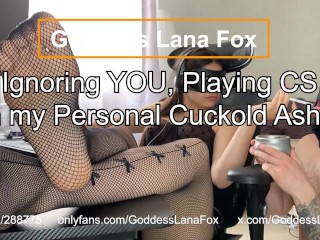 Ignoring YOU and Playing CS with my Personal Cuckold Ashtray