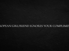 European Girlfriend Ignores Your Compliments
