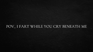 POV_ I fart while you cry beneath me