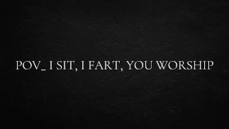 POV_ I sit, I fart, you worship