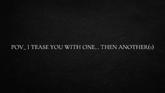 POV_ I tease you with one… then another