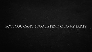 POV_ you can’t stop listening to my farts